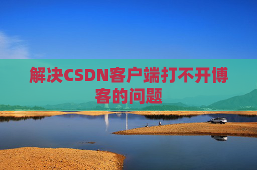 解决CSDN客户端打不开博客的问题